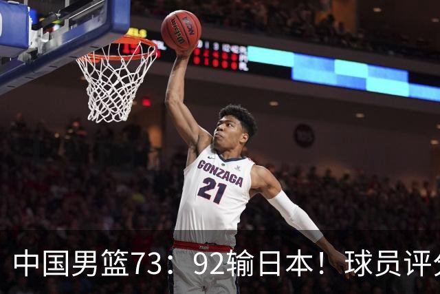 中国男篮73：92输日本！球员评分出炉：3人及格，5人不及格，1人太拉胯