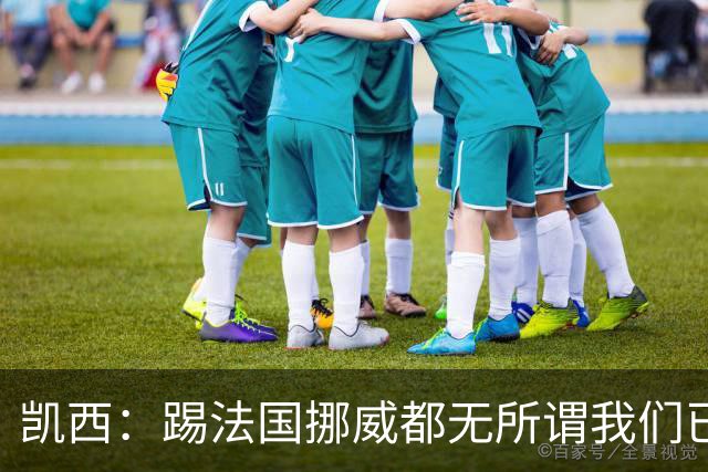凯西：踢法国挪威都无所谓我们已创造历史 加盟尤文？签我很划算