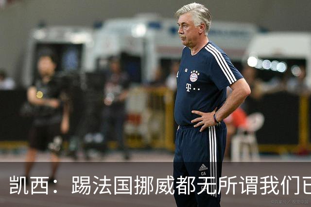 凯西：踢法国挪威都无所谓我们已创造历史 加盟尤文？签我很划算