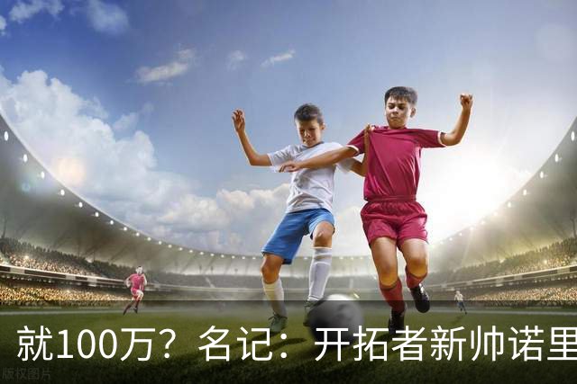 就100万？名记：开拓者新帅诺里薪资处于联盟底端 还包含激励条款