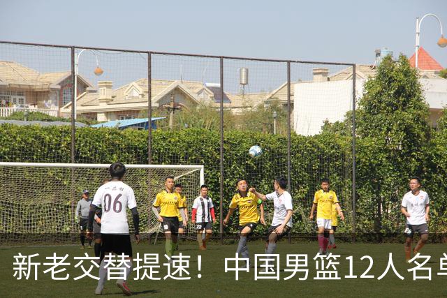 新老交替提速！中国男篮12人名单出炉，王俊杰杨瀚森领衔 徐昕首秀