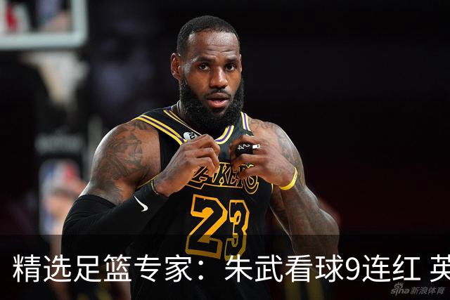 精选足篮专家：朱武看球9连红 英超大师5连红