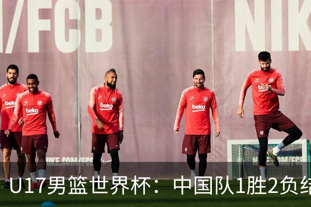 U17男篮世界杯：中国队1胜2负结束小组赛